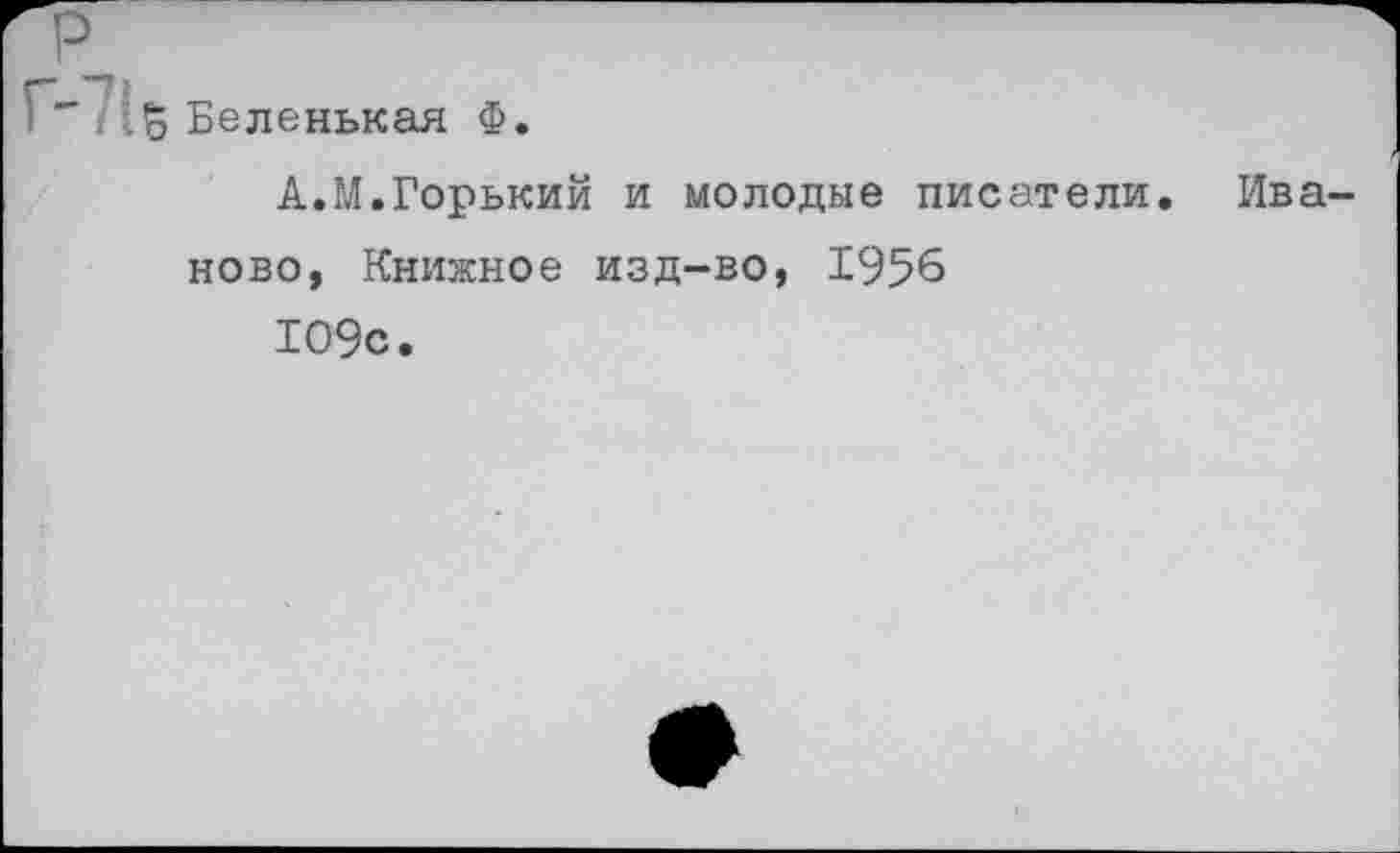 ﻿Г-71 5 Беленькая Ф.
А.М.Горький и молодые писатели, Иваново, Книжное изд-во, 1956 109с.